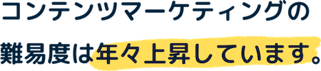 コンテンツマーケティングの難易度は年々上昇しています。