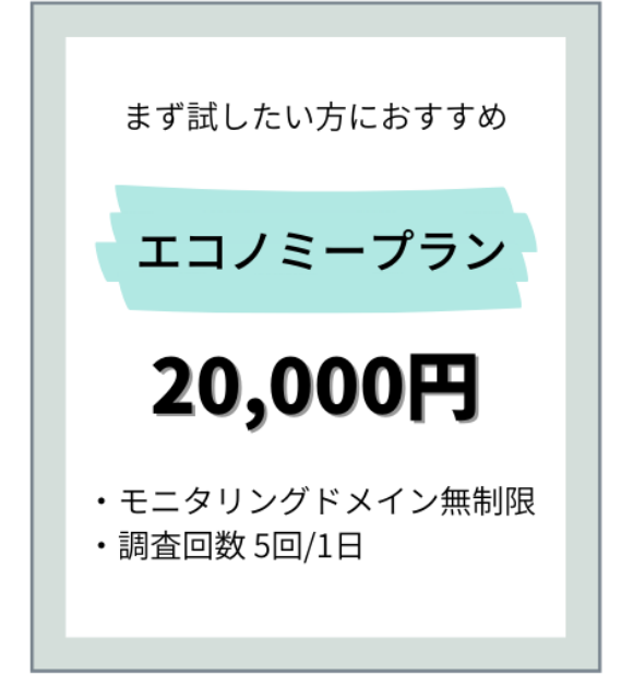 まず試したい方におすすめエコノミープラン 20,000円・モニタリングドメイン無制限・調査回数 5回/1日