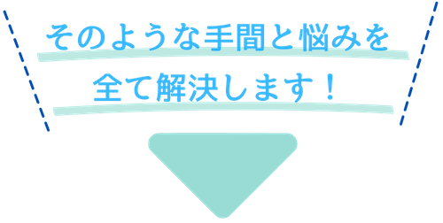 そのような手間と悩みを全て解決します！